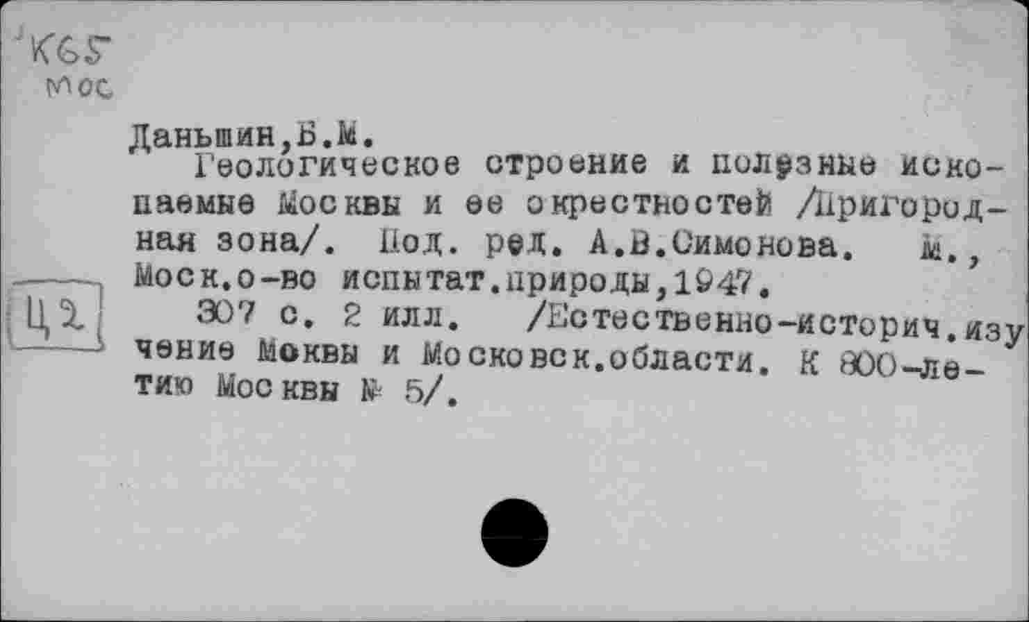 ﻿у\ос

Даньшин,Б.М.
Геологическое строение и полезные ископаемые Москвы и ее окрестностей /Пригородная зона/. Под. ред. А.В.Симонова. м., Моск, о-во испытат.природы,1047,
æ? с. 2 илл. /Естественно-историч.изу чение Моквы и Московок.области. К 800-летию Мос квы К- 5/.